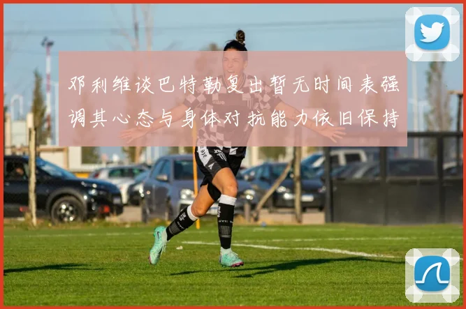 邓利维谈巴特勒复出暂无时间表强调其心态与身体对抗能力依旧保持