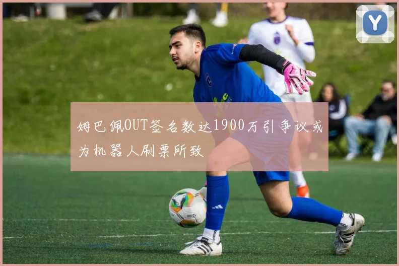 姆巴佩OUT签名数达1900万引争议或为机器人刷票所致