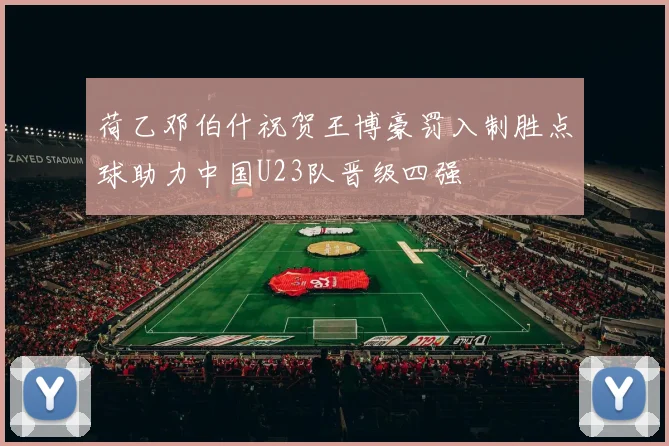 荷乙邓伯什祝贺王博豪罚入制胜点球助力中国U23队晋级四强