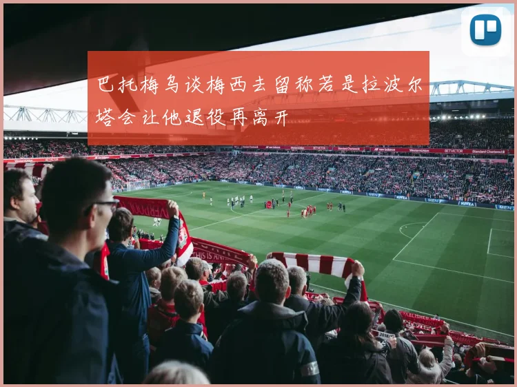 巴托梅乌谈梅西去留称若是拉波尔塔会让他退役再离开