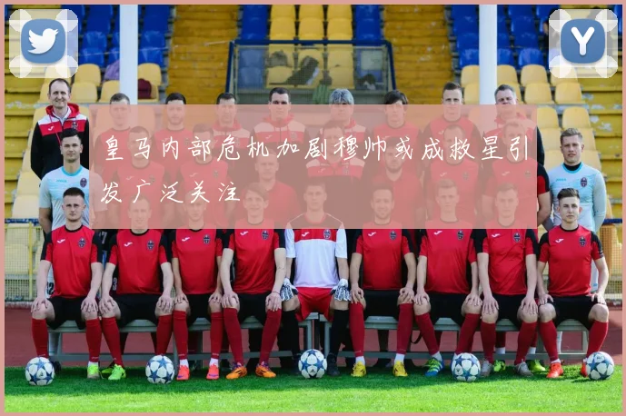 皇马内部危机加剧穆帅或成救星引发广泛关注
