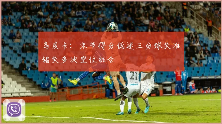 乌度卡：末节得分低迷三分球失准错失多次空位机会