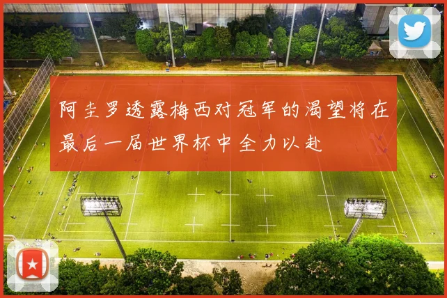阿圭罗透露梅西对冠军的渴望将在最后一届世界杯中全力以赴