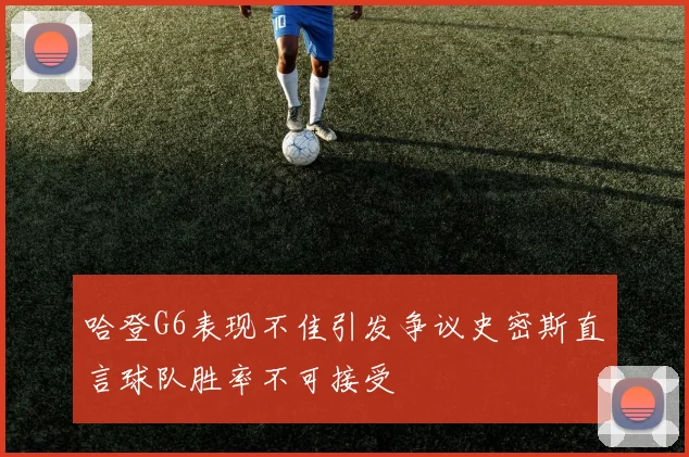 哈登G6表现不佳引发争议史密斯直言球队胜率不可接受