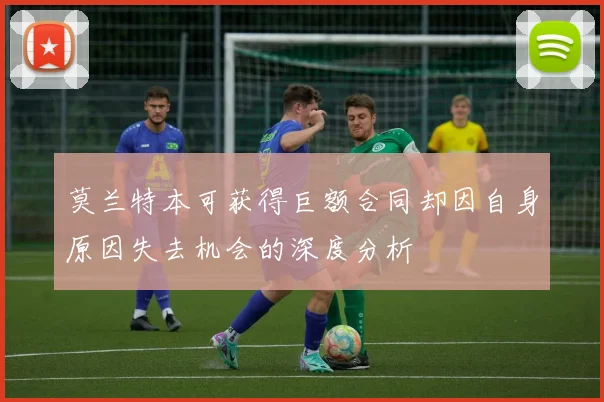 莫兰特本可获得巨额合同却因自身原因失去机会的深度分析