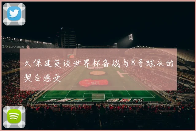 久保建英谈世界杯备战与8号球衣的契合感受