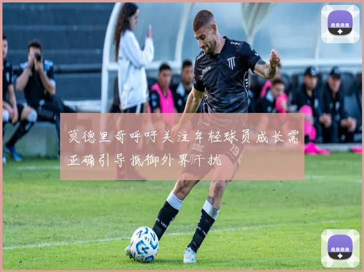 莫德里奇呼吁关注年轻球员成长需正确引导抵御外界干扰