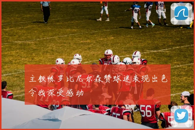 主教练罗比尼尔森赞球迷表现出色令我深受感动