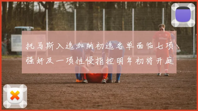 托马斯入选加纳初选名单面临七项强奸及一项性侵指控明年初将开庭审理