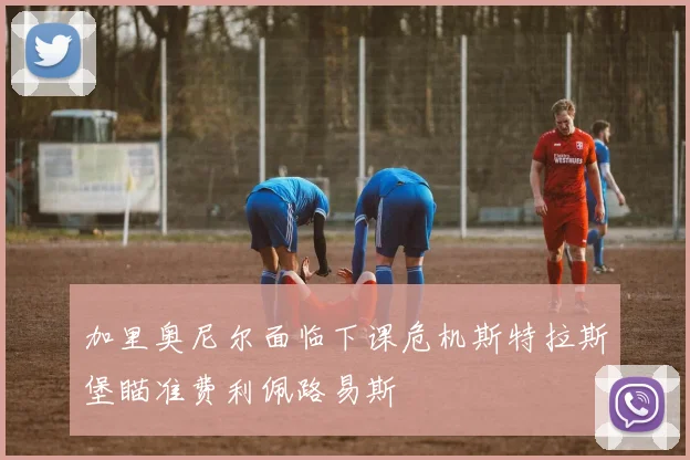 加里奥尼尔面临下课危机斯特拉斯堡瞄准费利佩路易斯