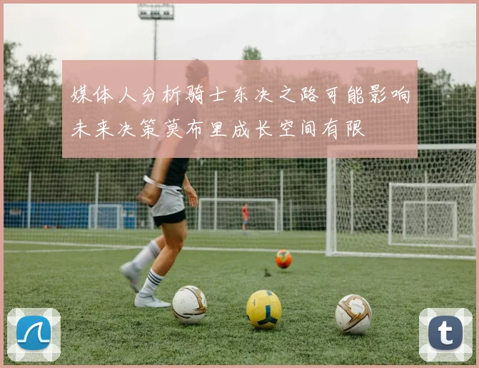 媒体人分析骑士东决之路可能影响未来决策莫布里成长空间有限