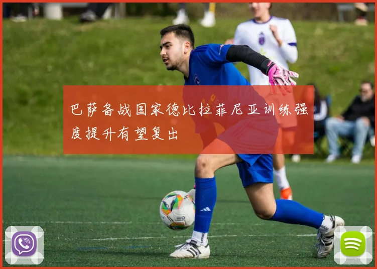 巴萨备战国家德比拉菲尼亚训练强度提升有望复出