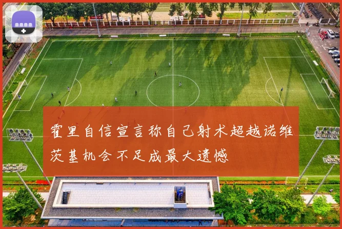 霍里自信宣言称自己射术超越诺维茨基机会不足成最大遗憾