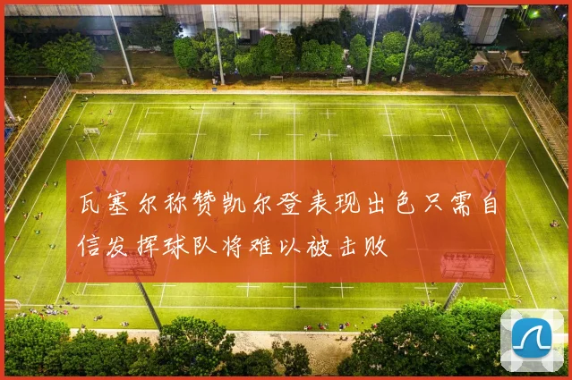 瓦塞尔称赞凯尔登表现出色只需自信发挥球队将难以被击败