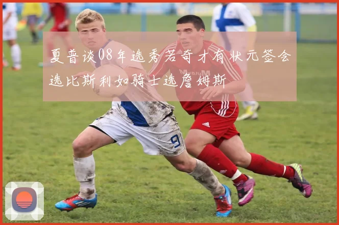 夏普谈08年选秀若奇才有状元签会选比斯利如骑士选詹姆斯