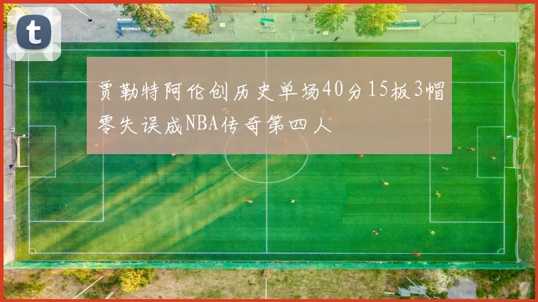 贾勒特阿伦创历史单场40分15板3帽零失误成NBA传奇第四人