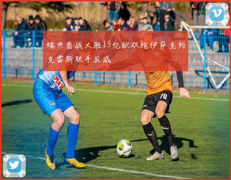 瑞典首战大胜15亿欧双枪伊萨克约克雷斯联手发威