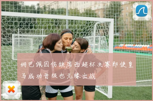 姆巴佩因伤缺席西超杯决赛即使皇马成功晋级也无缘出战