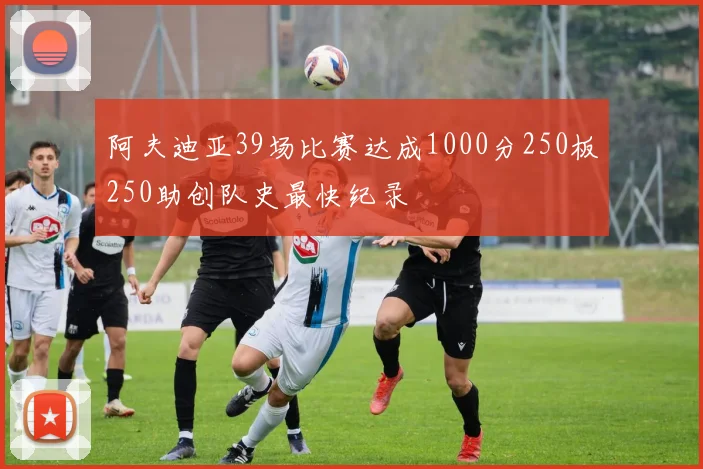 阿夫迪亚39场比赛达成1000分250板250助创队史最快纪录