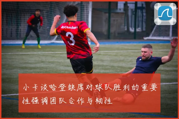 小卡谈哈登缺席对球队胜利的重要性强调团队合作与韧性