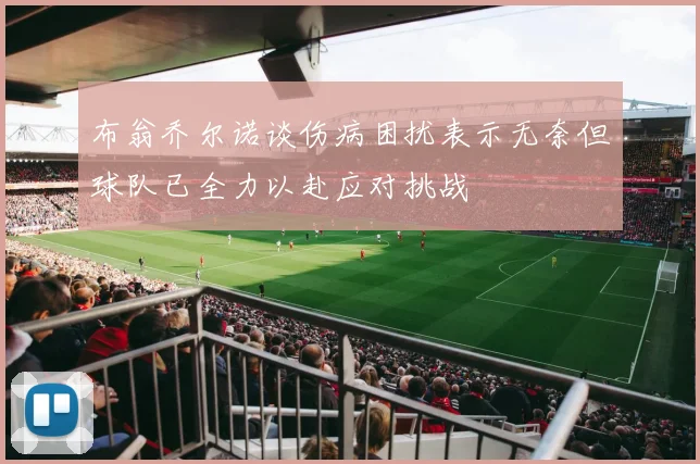 布翁乔尔诺谈伤病困扰表示无奈但球队已全力以赴应对挑战